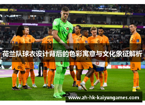 荷兰队球衣设计背后的色彩寓意与文化象征解析