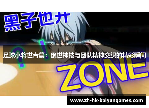 足球小将世青篇:绝世神技与团队精神交织的精彩瞬间 足球小将世青篇:绝世神技与团队精神交织的精彩瞬间