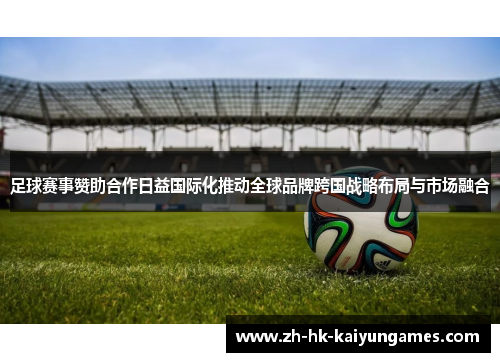 足球赛事赞助合作日益国际化推动全球品牌跨国战略布局与市场融合 足球赛事赞助合作日益国际化推动全球品牌跨国战略布局与市场融合