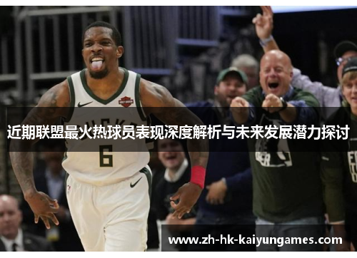 近期联盟最火热球员表现深度解析与未来发展潜力探讨 近期联盟最火热球员表现深度解析与未来发展潜力探讨