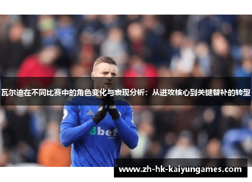 瓦尔迪在不同比赛中的角色变化与表现分析:从进攻核心到关键替补的转型 瓦尔迪在不同比赛中的角色变化与表现分析:从进攻核心到关键替补的转型