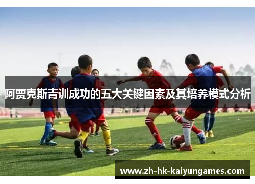 阿贾克斯青训成功的五大关键因素及其培养模式分析 阿贾克斯青训成功的五大关键因素及其培养模式分析