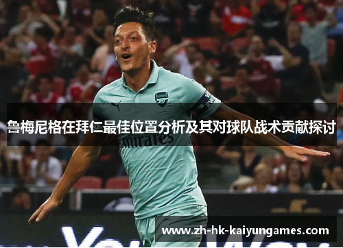 鲁梅尼格在拜仁最佳位置分析及其对球队战术贡献探讨 鲁梅尼格在拜仁最佳位置分析及其对球队战术贡献探讨